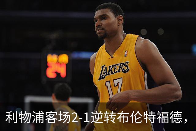 利物浦客场2-1逆转布伦特福德，穆尼奥斯与伊萨克建功